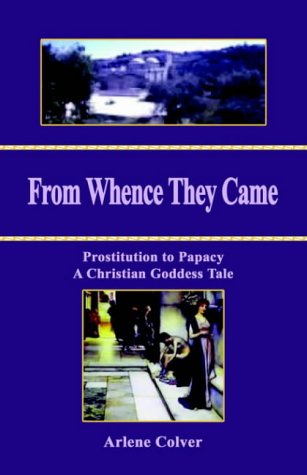 From Whence They Came: Prostitution to Papacy - a Christian Goddess Tale by Arlene J. Colver