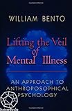 Lifting the Veil of Mental Illness: An Approach to Anthroposophical Psychology by William Bento, Gregg Davis