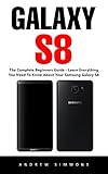 Galaxy S8: The Complete Beginners Guide - Learn Everything You Need To Know About Your Samsung Galaxy S8