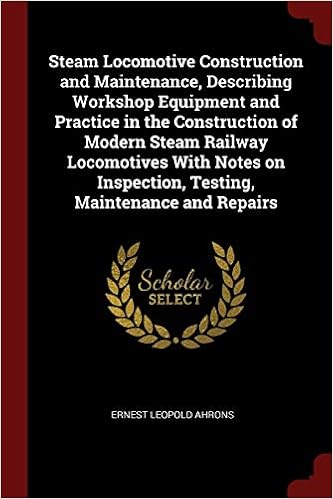 Steam Locomotive Construction and Maintenance, Describing Workshop Equipment and Practice in the Construction of Modern Steam Railway Locomotives with ... Inspection, Testing, Maintenance and Repairs