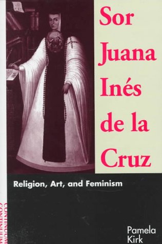 Sor Juana Ines De LA Cruz: Religion, Art, and Feminism by Pamela Kirk