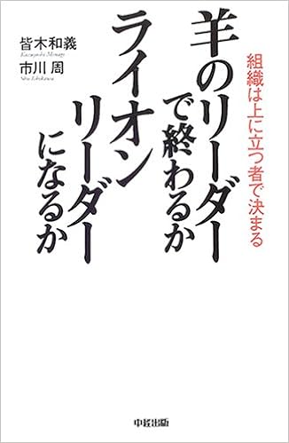羊のリーダーで終わるか ライオンリーダーになるか 組織は上に立つ者で決まる 和義 皆木 周 市川 本 通販 Amazon