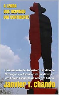Livro A LENDA QUE INSPIRAU UM CONTINENTE: O Assassinato de Augusto C. Sandino da Nicarágua e a Ascensão de Sandinista e das Forças Esquerda na América Latina