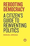 Rebooting Democracy: A Citizen's Guide to Reinventing Politics