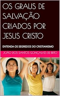 Livro OS GRAUS DE SALVAÇÃO CRIADOS POR JESUS CRISTO: ENTENDA OS SEGREDOS DO CRISTIANISMO (OS GRAUS DE INTIMIDADE COM DEUS e as RECOMPENSAS DE CADA GRAU Livro 2)