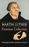MARTIN LUTHER Premium Collection: Theological Works, Sermons & Hymns: The Ninety-five Theses, The Bo by