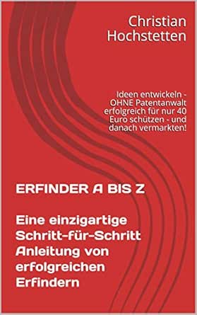 Amazon.com: Erfinder A Bis Z Eine Einzigartige Schritt-Für-Schritt  Anleitung Von Erfolgreichen Erfindern: Ideen Entwickeln - Ohne Patentanwalt  Erfolgreich Für Nur ... - Und Danach Vermarkten! (German Edition) Ebook :  Hochstetten, Christian: Books