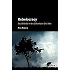 Rebelocracy: Social Order in the Colombian Civil War (Cambridge Studies in Comparative Politics)