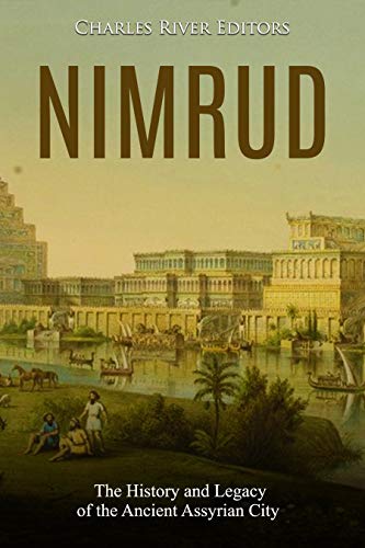 Nimrud: The History and Legacy of the Ancient Assyrian City by Charles River Editors