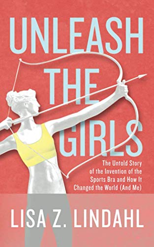 Unleash the Girls: The Untold Story of the Invention of the Sports Bra and How It Changed the World by Lisa Z. Lindahl