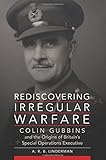 Rediscovering Irregular Warfare: Colin Gubbins and the Origins of Britain&rsquo;s Special Operations Executive (Campaigns and Commanders Series)