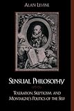 Sensual Philosophy : Toleration, Skepticism and Montaigne's Politics of the Self, Levine, Alan, 0739102478