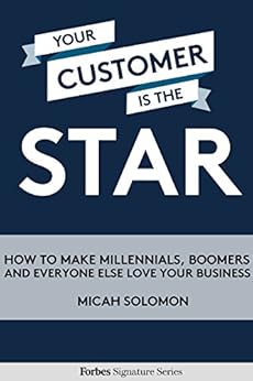 Your Customer Is The Star: How To Make Millennials, Boomers And Everyone Else Love Your Business by [Solomon, Micah]