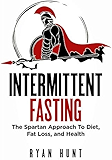 Intermittent Fasting: The Spartan Approach to Diet, Fat Loss, and Health