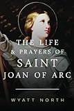 The Life and Prayers of Saint Joan of Arc by Wyatt North