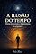 Livro A Ilusão do Tempo: Entre o Relógio, a Consciência e o Infinito