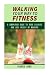 Walking Your Way to Fitness: A Simplified Guide to Burn Calories and Lose Weight by Walking (Exercis by 