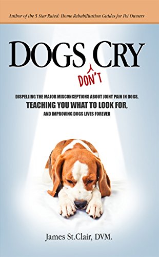 Dogs Don't Cry: Dispelling The Major Misconceptions About Joint Pain in Dogs, Teaching You What To Look For, and Improving Dogs Lives Forever