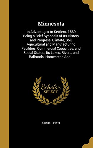 Minnesota: Its Advantages to Settlers. 1869. Being a Brief Synopsis of Its History and Progress, Climate, Soil, Agricultural and Manufacturing ... Rivers, and Railroads; Homestead And...