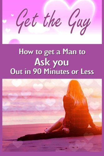 Get the Guy: How to get a Man to Ask you Out in 90 Minutes or Less
