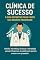 Livro Clínica de Sucesso: O Guia Definitivo para Fazer Seu Negócio Prosperar: Gestão, marketing, finanças e estratégia para profissionais da saúde que querem crescer com propósito