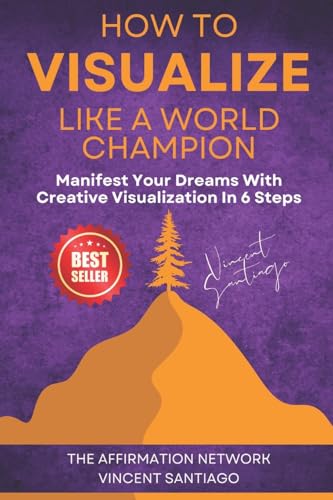 How To Visualize Like A World Champion: Manifest Your Dreams With Creative Visualization In 6 Steps