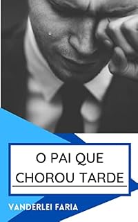 Livro O PAI QUE CHOROU TARDE: ANTES NUNCA DO QUE TARDE