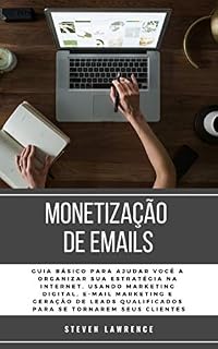 Livro Monetização De Emails: Guia Básico Para Ajudar Você A Organizar Sua Estratégia Na Internet, Usando Marketing Digital, E-mail Marketing E Geração De Leads Qualificados Para Se Tornarem Seus Clientes