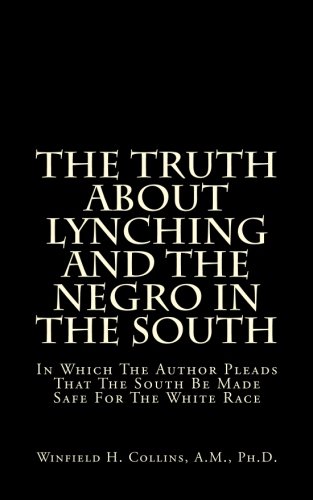 The Truth About Lynching And The Negro In The South: In Which The Author Pleads That The South Be Made Safe For The White Race