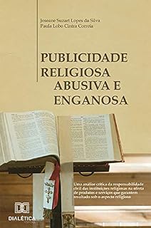 Livro Publicidade Religiosa Abusiva e Enganosa: uma análise crítica da responsabilidade civil das instituições religiosas na oferta de produtos e serviços que garantem resultado sob o aspecto religioso