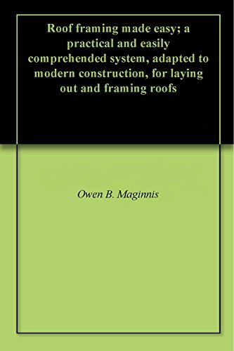Roof framing made easy; a practical and easily comprehended system, adapted to modern construction, for laying out and framing roofs by Owen B. Maginnis
