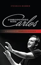 Corresponding with Carlos: A Biography of Carlos Kleiber Corresponding with Carlos: A Biography of Carlos Kleiber