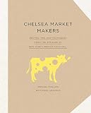 Chelsea Market Makers: Recipes, Tips, and Techniques from the Artisans of New York's Premier Food Ha