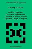 Division Algebras : Octonions Quaternions Complex Numbers and the Algebraic Design of Physics, Dixon, G. M., 1441947469
