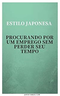 Livro ESTILO JAPONESA PROCURANDO POR UM EMPREGO SEM PERDER SEU TEMPO: COMO FAZER SUA BUSCA DE EMPREGO BEM-SUCEDIDA