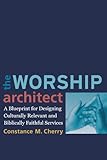 Worship Architect A Blueprint for Designing Culturally Relevant and Biblically Faithful Services