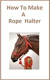 Image de How To Make a Rope Halter : Learn to Make a Rope Halter for Cattle,Horses,Sheep,and Other Forms of Livestock