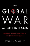 The Global War on Christians: Dispatches from the Front Lines of Anti-Christian Persecution