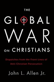 The Global War on Christians: Dispatches from the Front Lines of Anti-Christian Persecution by [Allen, John L.]