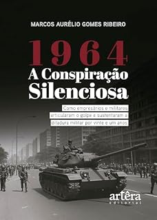 Livro 1964: A Conspiração Silenciosa – Como Empresários e Militares Articularam o Golpe e Sustentaram a Ditadura Militar por Vinte e um Anos