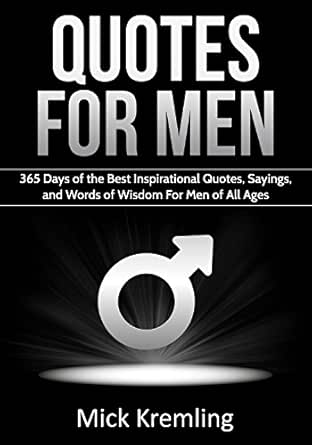 Quotes For Men 365 Days Of The Best Inspirational Quotes Sayings And Words Of Wisdom For Men Of All Ages Manly Quotes Masculinity Quotes For Guys Kindle Edition By Kremling Mick