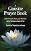A Gnostic Prayer Book: Collected Prayers, Mantras, and Meditations: Practical Techniques to Develop the Soul