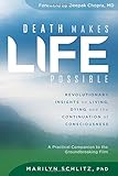 Death Makes Life Possible: Revolutionary Insights on Living, Dying, and the Continuation of Consciousness