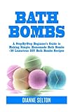 Bath Bombs: A Step-By-Step Beginner's Guide to Making Simple, Homemade Bath Bombs + 50 Luxurious DIY Bath Bombs Recipes (bath bombs for beginners, bath bombs recipes book, bath salts, body scrubs) by Dianne Selton