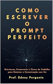 Livro Como Escrever o Prompt Perfeito: Estruturas, Frameworks e Fluxos de Trabalho para Dominar a Comunicação com IAs