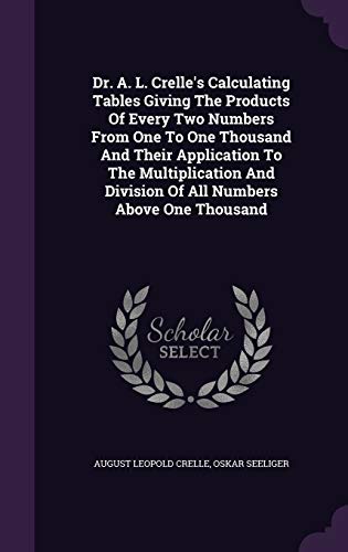 Dr. A. L. Crelle's Calculating Tables Giving The Products Of Every Two Numbers From One To One Thousand And Their Application To The Multiplication And Division Of All Numbers Above One Thousand cover