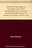 Front cover for the book Children In Bondage: A Complete And Careful Presentation Of The Anxious Problem Of Child Labor-its Causes, Its Crimes, And Its Cure... by Edwin Markham