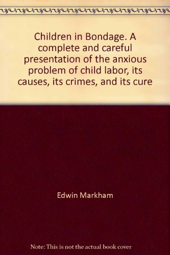 Children In Bondage: A Complete And Careful Presentation Of The Anxious Problem Of Child Labor-its Causes, Its Crimes, And Its Cure...