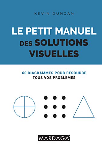 Le petit manuel des solutions visuelles: 60 diagrammes pour résoudre tous vos problèmes (French Ed by Kevin Duncan