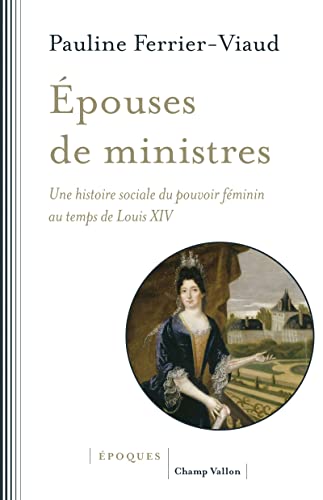 Epouses de ministres: une histoire sociale du pouvoir féminin au temps de Louis XIV